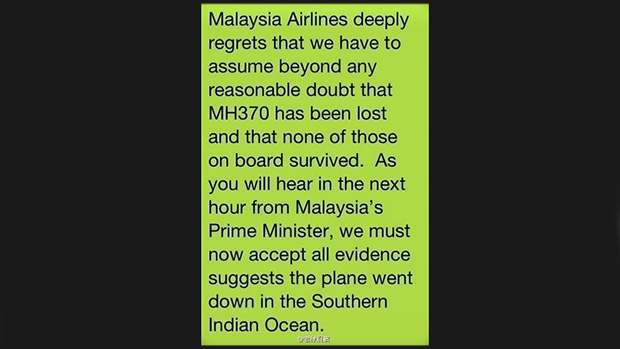 <p>Mensagem enviada aos parentes por SMS: "A Malaysia Airlines lamenta profundamente ter que admitir acima de qualquer dúvida que o voo MH370 se perdeu e nenhuma das pessoas a bordo sobreviveu. Como vocês ouvirão na próxima hora do primeiro-ministro da Malásia, nós devemos aceitar todas as evidências que sugerem que o avião caiu no sul do oceano Índico"</p> <p>Mensagem enviada aos parentes por SMS: "A Malaysia Airlines lamenta profundamente ter que admitir acima de qualquer dúvida que o voo MH370 se perdeu e nenhuma das pessoas a bordo sobreviveu. Como vocês ouvirão na próxima hora do primeiro-ministro da Malásia, nós devemos aceitar todas as evidências que sugerem que o avião caiu no sul do oceano Índico"</p>