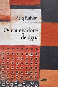 OS CARREGADORES DE ÁGUA, de Atiq Rahimi (tradução de Jennifer Queen; Estação Liberdade; 256 páginas; 59 reais) -